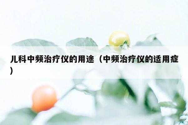 儿科中频治疗仪的用途（中频治疗仪的适用症）