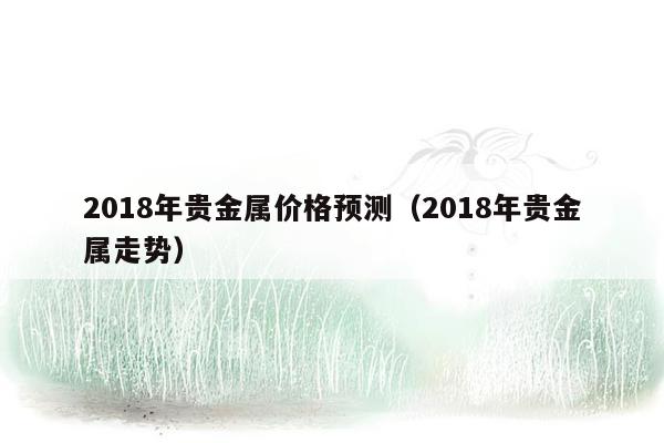 2018年贵金属价格预测（2018年贵金属走势）