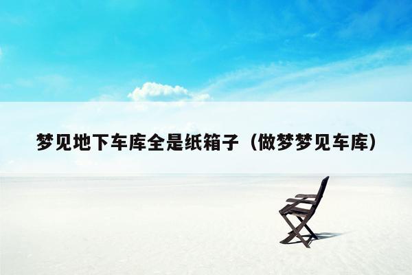 梦见地下车库全是纸箱子（做梦梦见车库）