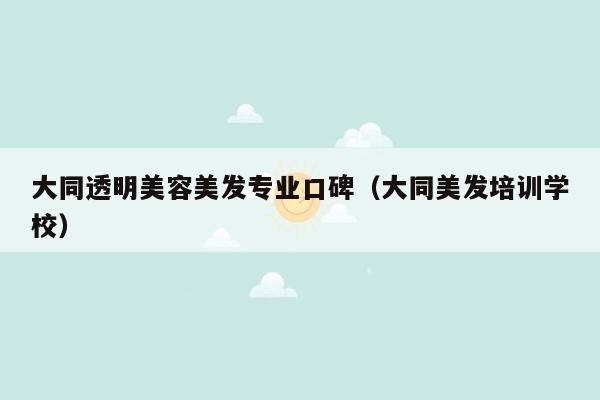 大同透明美容美发专业口碑（大同美发培训学校）
