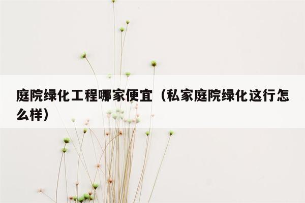 庭院绿化工程哪家便宜（私家庭院绿化这行怎么样）