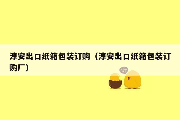 淳安出口纸箱包装订购（淳安出口纸箱包装订购厂）