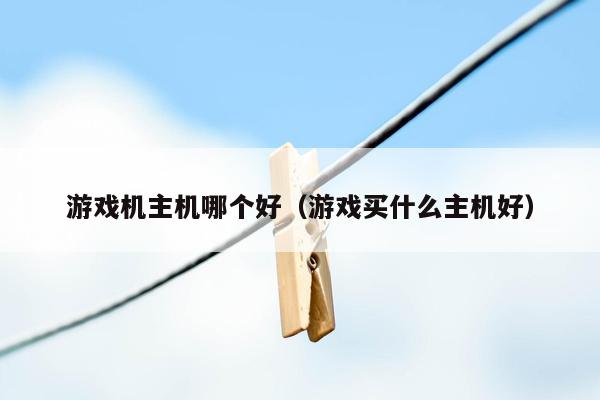 游戏机主机哪个好（游戏买什么主机好）