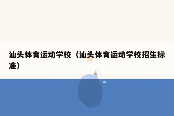 汕头体育运动学校（汕头体育运动学校招生标准）