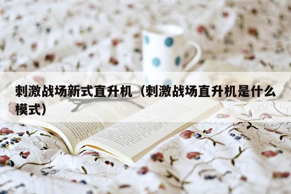 刺激战场新式直升机（刺激战场直升机是什么模式）