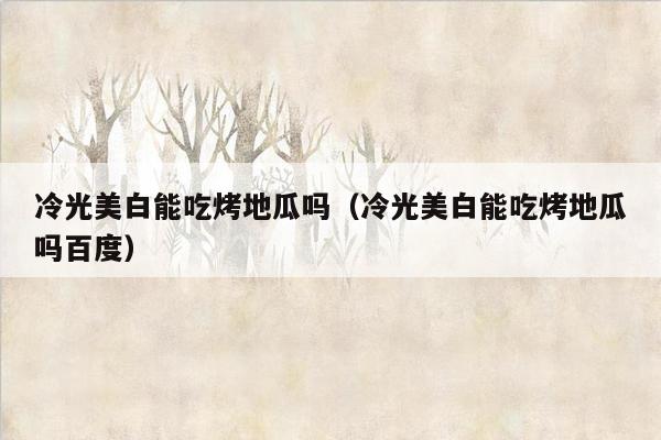 冷光美白能吃烤地瓜吗（冷光美白能吃烤地瓜吗百度）