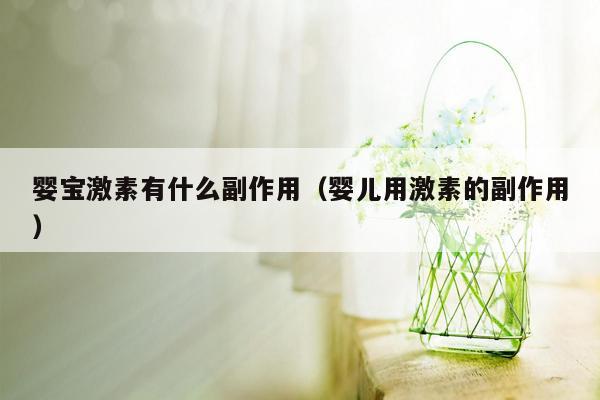 婴宝激素有什么副作用（婴儿用激素的副作用）