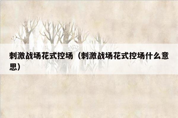 刺激战场花式控场（刺激战场花式控场什么意思）