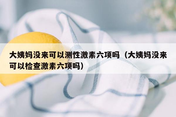 大姨妈没来可以测性激素六项吗（大姨妈没来可以检查激素六项吗）