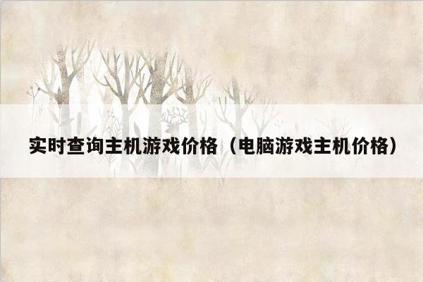 实时查询主机游戏价格（电脑游戏主机价格）