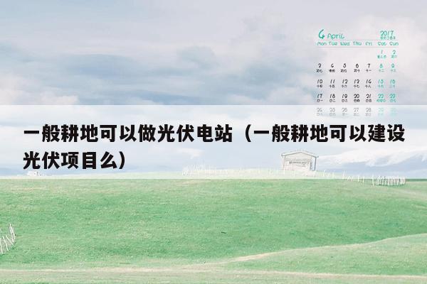 一般耕地可以做光伏电站（一般耕地可以建设光伏项目么）