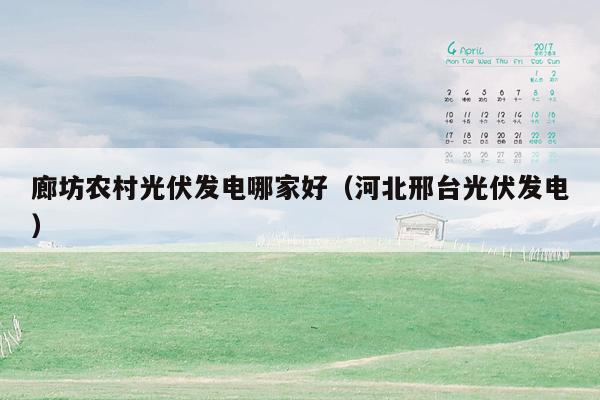 廊坊农村光伏发电哪家好（河北邢台光伏发电）