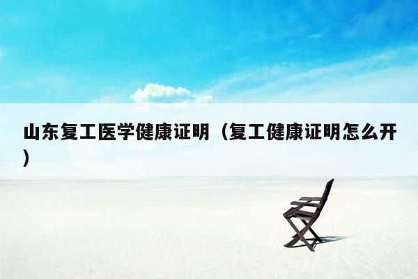 山东复工医学健康证明（复工健康证明怎么开）