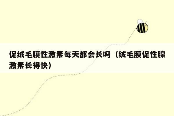 促绒毛膜性激素每天都会长吗（绒毛膜促性腺激素长得快）