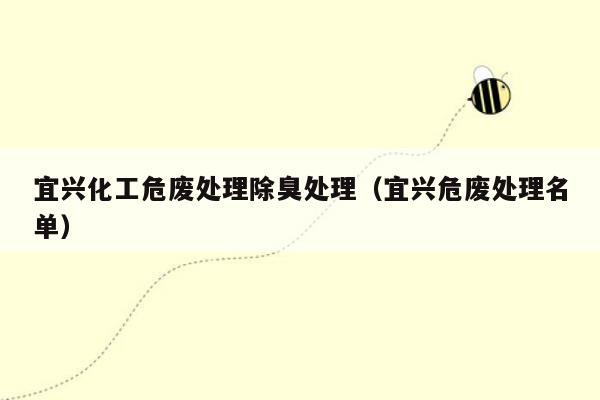 宜兴化工危废处理除臭处理（宜兴危废处理名单）