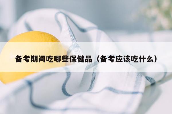 备考期间吃哪些保健品（备考应该吃什么）