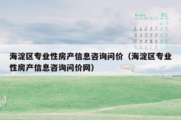 海淀区专业性房产信息咨询问价（海淀区专业性房产信息咨询问价网）