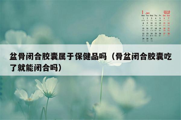 盆骨闭合胶囊属于保健品吗（骨盆闭合胶囊吃了就能闭合吗）