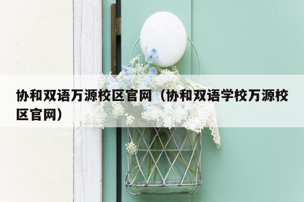 协和双语万源校区官网（协和双语学校万源校区官网）