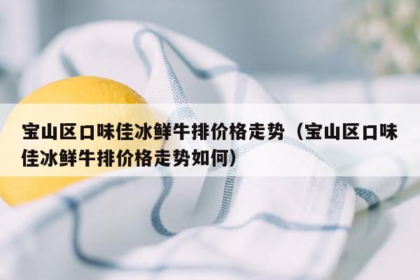 宝山区口味佳冰鲜牛排价格走势（宝山区口味佳冰鲜牛排价格走势如何）