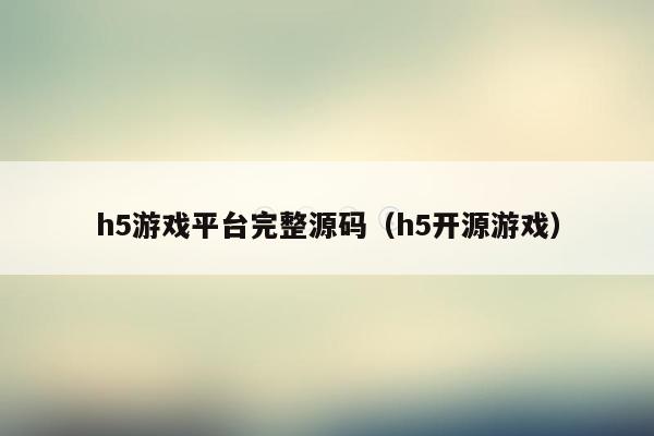 h5游戏平台完整源码（h5开源游戏）