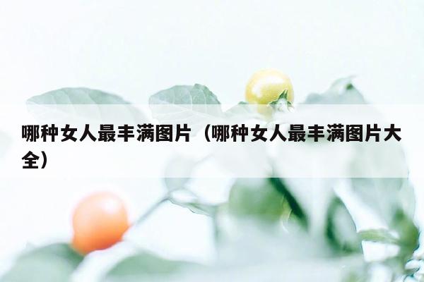 哪种女人最丰满图片（哪种女人最丰满图片大全）