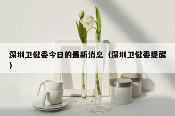 深圳卫健委今日的最新消息（深圳卫健委提醒）