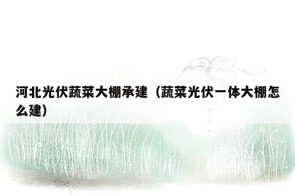 河北光伏蔬菜大棚承建（蔬菜光伏一体大棚怎么建）