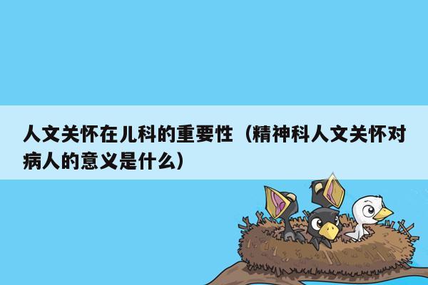人文关怀在儿科的重要性（精神科人文关怀对病人的意义是什么）