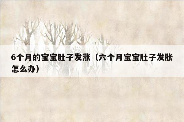 6个月的宝宝肚子发涨（六个月宝宝肚子发胀怎么办）