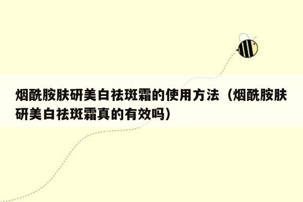 烟酰胺肤研美白祛斑霜的使用方法（烟酰胺肤研美白祛斑霜真的有效吗）