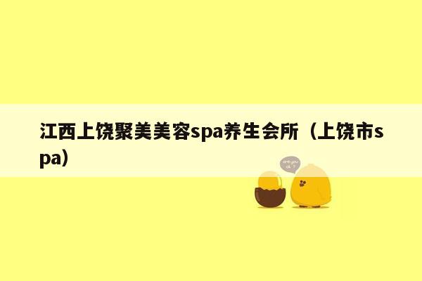 江西上饶聚美美容spa养生会所（上饶市spa）