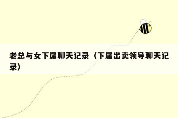 老总与女下属聊天记录（下属出卖领导聊天记录）