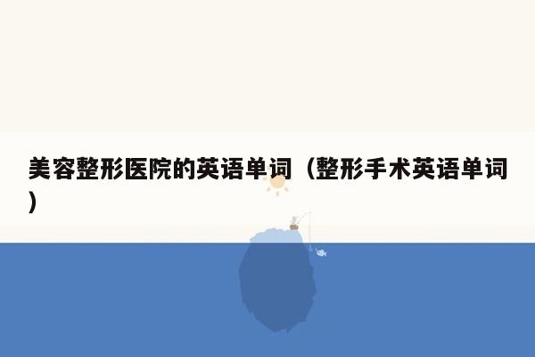 美容整形医院的英语单词（整形手术英语单词）