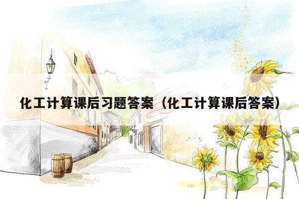 化工计算课后习题答案（化工计算课后答案）