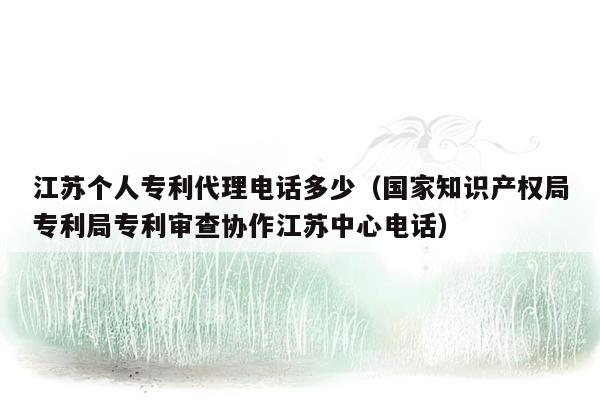 江苏个人专利代理电话多少（国家知识产权局专利局专利审查协作江苏中心电话）