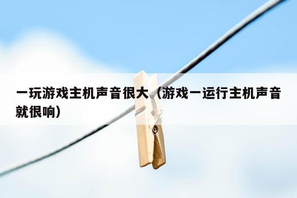 一玩游戏主机声音很大（游戏一运行主机声音就很响）