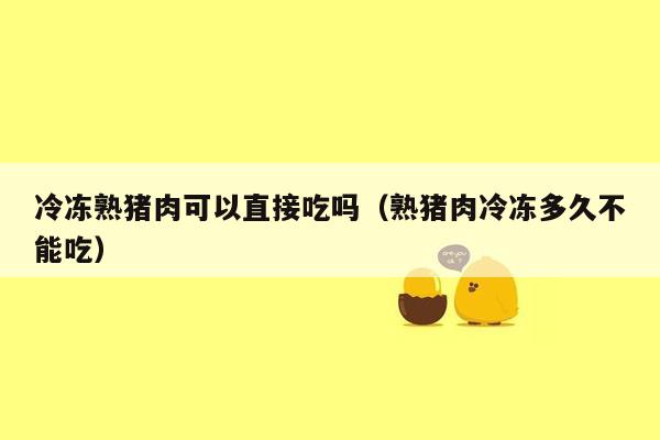 冷冻熟猪肉可以直接吃吗（熟猪肉冷冻多久不能吃）