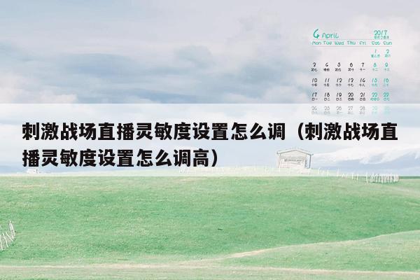 刺激战场直播灵敏度设置怎么调（刺激战场直播灵敏度设置怎么调高）