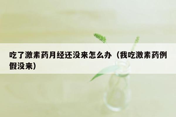 吃了激素药月经还没来怎么办（我吃激素药例假没来）