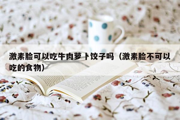 激素脸可以吃牛肉萝卜饺子吗（激素脸不可以吃的食物）
