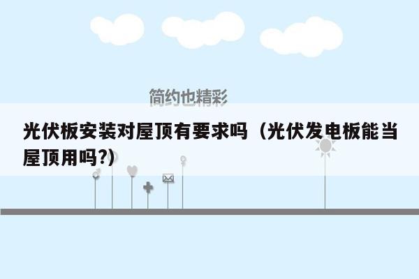 光伏板安装对屋顶有要求吗（光伏发电板能当屋顶用吗?）