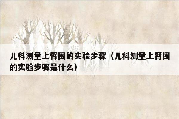 儿科测量上臂围的实验步骤（儿科测量上臂围的实验步骤是什么）