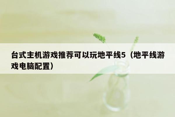 台式主机游戏推荐可以玩地平线5（地平线游戏电脑配置）