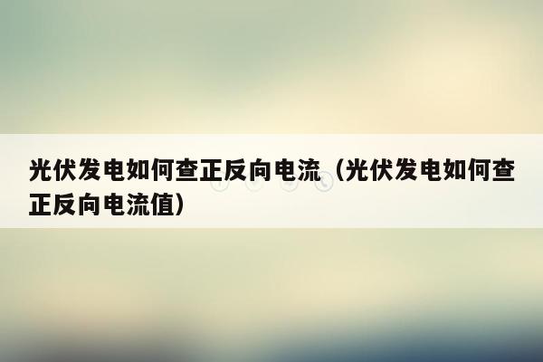 光伏发电如何查正反向电流（光伏发电如何查正反向电流值）