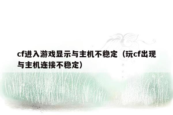 cf进入游戏显示与主机不稳定（玩cf出现与主机连接不稳定）