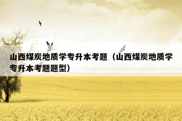 山西煤炭地质学专升本考题（山西煤炭地质学专升本考题题型）