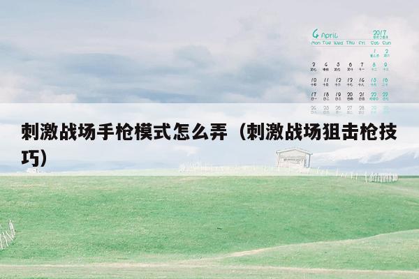 刺激战场手枪模式怎么弄（刺激战场狙击枪技巧）