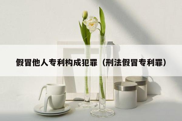 假冒他人专利构成犯罪（刑法假冒专利罪）