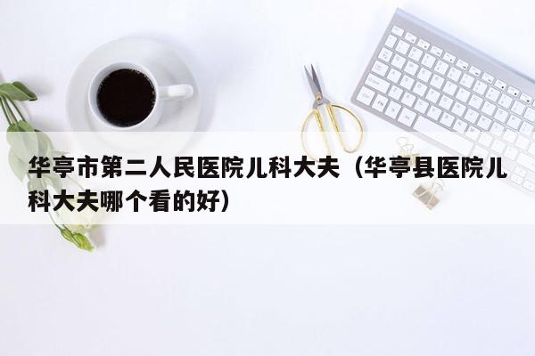 华亭市第二人民医院儿科大夫（华亭县医院儿科大夫哪个看的好）